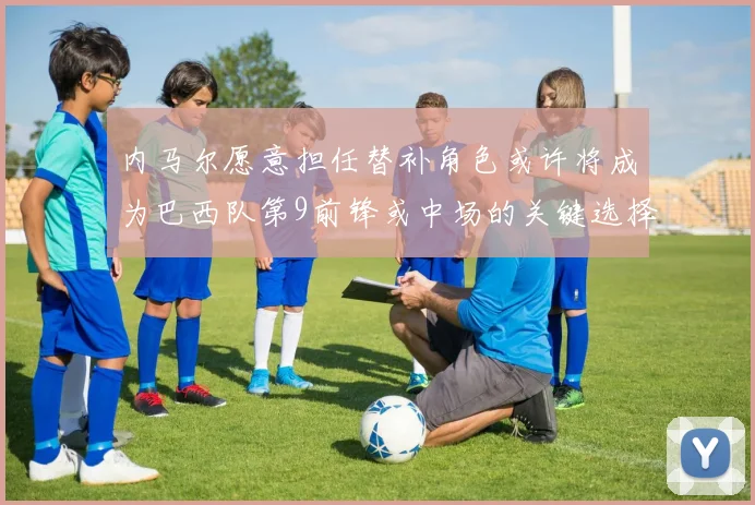 内马尔愿意担任替补角色或许将成为巴西队第9前锋或中场的关键选择