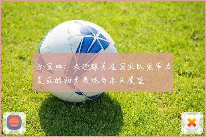 李国旭：大连球员在国家队竞争力复苏的初步表现与未来展望