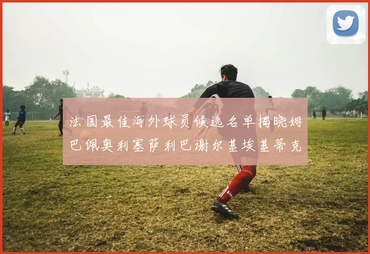 法国最佳海外球员候选名单揭晓姆巴佩奥利塞萨利巴谢尔基埃基蒂克争夺荣誉