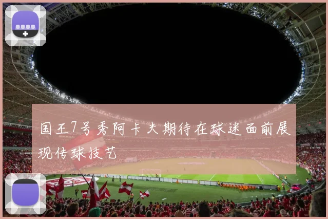 国王7号秀阿卡夫期待在球迷面前展现传球技艺