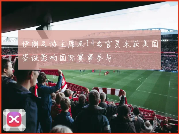 伊朗足协主席及14名官员未获美国签证影响国际赛事参与