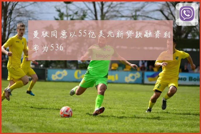 曼联同意以55亿美元新贷款融资利率为536