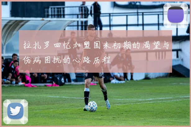 拉扎罗回忆加盟国米初期的渴望与伤病困扰的心路历程