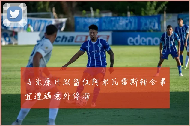 马竞原计划留住阿尔瓦雷斯转会事宜遭遇意外停滞