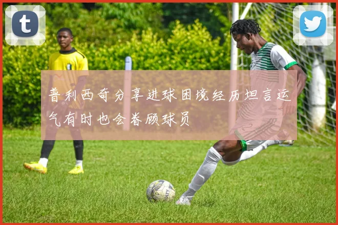 普利西奇分享进球困境经历坦言运气有时也会眷顾球员