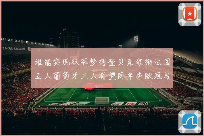 谁能实现双冠梦想登贝莱领衔法国五人葡萄牙三人有望同年夺欧冠与世界杯