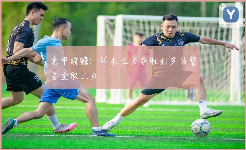 意甲前瞻：AC米兰力争胜利罗马誓言全取三分