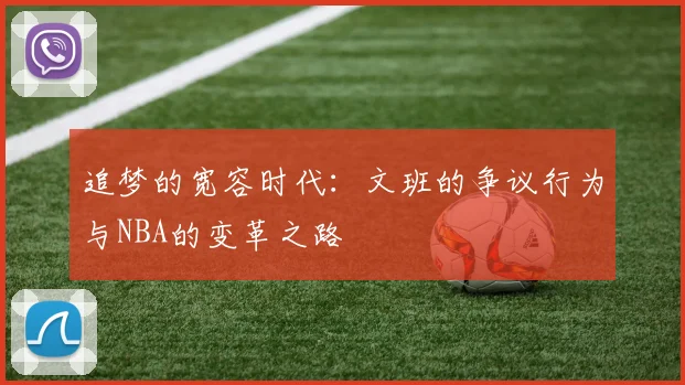 追梦的宽容时代：文班的争议行为与NBA的变革之路