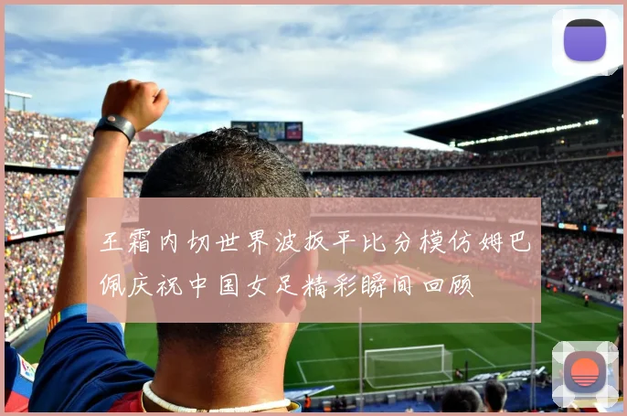 王霜内切世界波扳平比分模仿姆巴佩庆祝中国女足精彩瞬间回顾