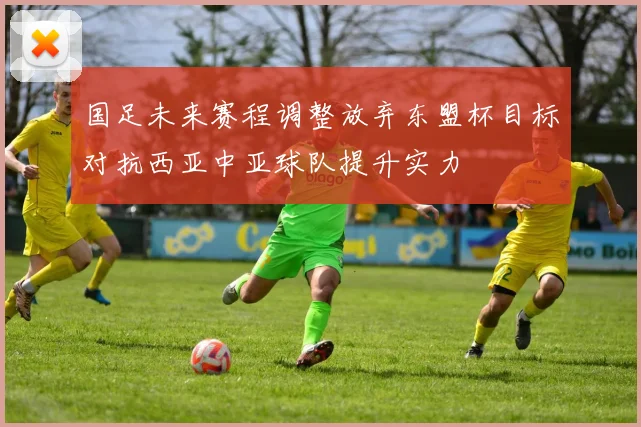 国足未来赛程调整放弃东盟杯目标对抗西亚中亚球队提升实力