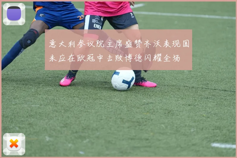意大利参议院主席盛赞齐沃表现国米应在欧冠中击败博德闪耀全场