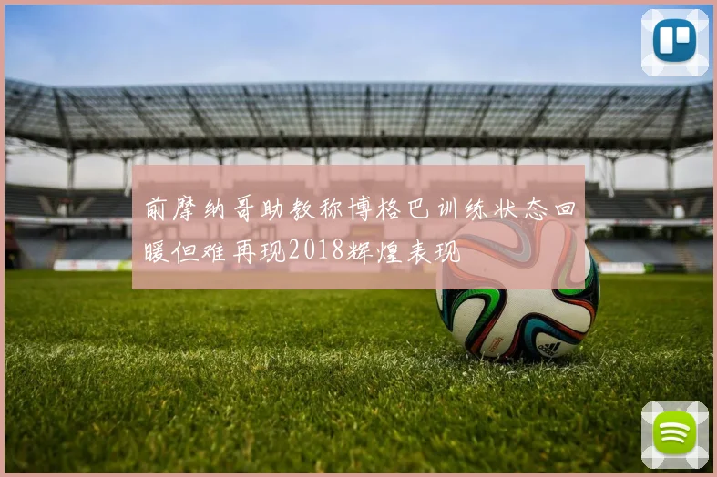 前摩纳哥助教称博格巴训练状态回暖但难再现2018辉煌表现