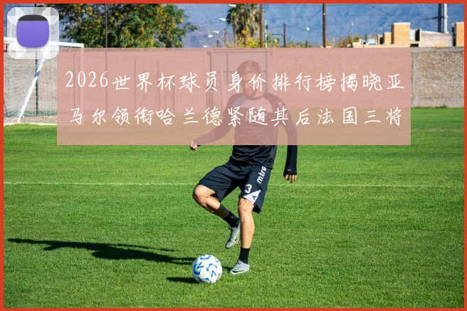 2026世界杯球员身价排行榜揭晓亚马尔领衔哈兰德紧随其后法国三将入围