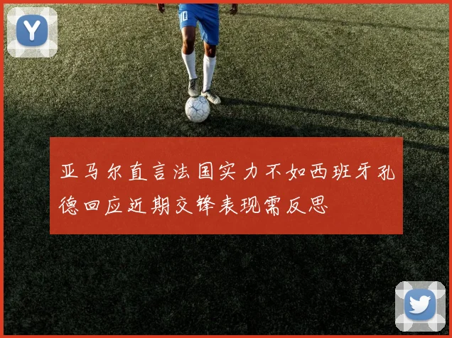 亚马尔直言法国实力不如西班牙孔德回应近期交锋表现需反思