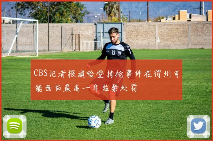 CBS记者报道哈登持枪事件在得州可能面临最高一年监禁处罚