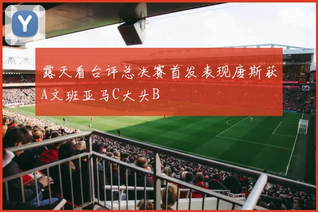 露天看台评总决赛首发表现唐斯获A文班亚马C大头B